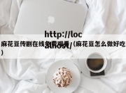 麻花豆传剧在线免费观看（麻花豆怎么做好吃）