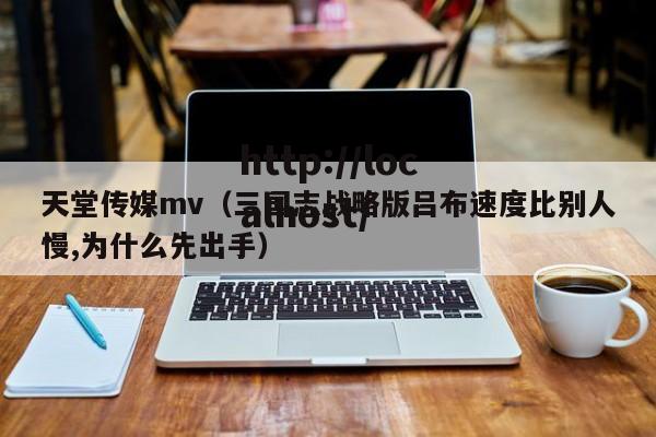 天堂传媒mv(三国志战略版吕布速度比别人慢,为什么先出手)