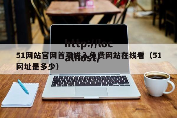51网站官网首页进入免费网站在线看(51网址是多少)