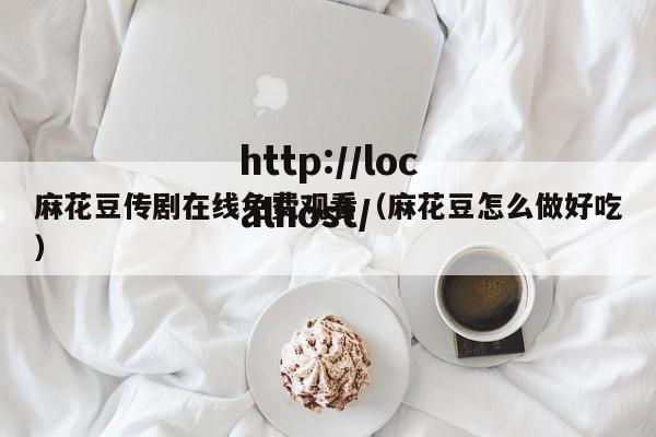 麻花豆传剧在线免费观看(麻花豆怎么做好吃)