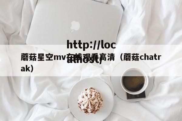 蘑菇星空mv在线观看高清(蘑菇chatrak)
